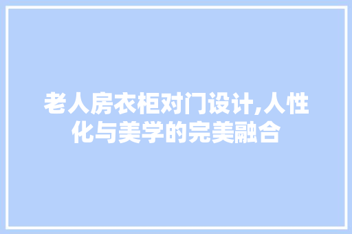 老人房衣柜对门设计,人性化与美学的完美融合