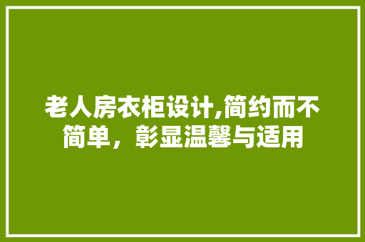 老人房衣柜设计,简约而不简单，彰显温馨与适用