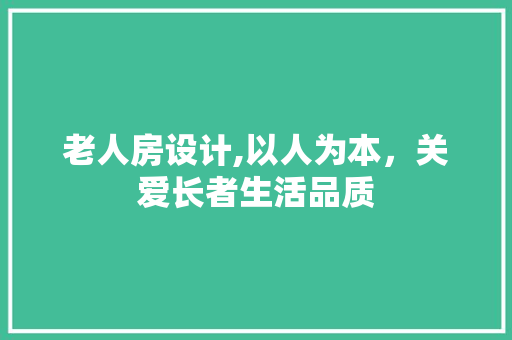 老人房设计,以人为本，关爱长者生活品质