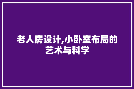 老人房设计,小卧室布局的艺术与科学