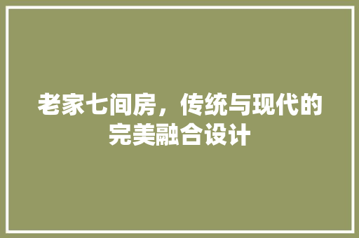 老家七间房，传统与现代的完美融合设计