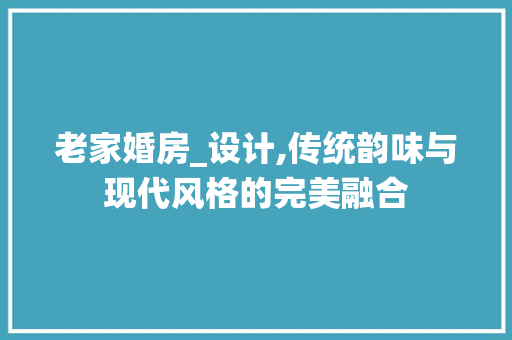 老家婚房_设计,传统韵味与现代风格的完美融合
