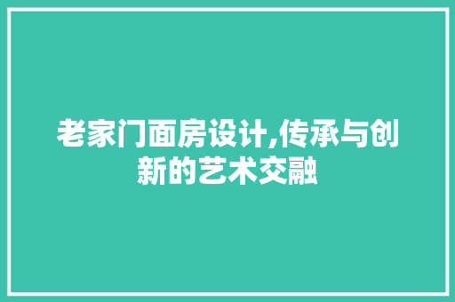 老家门面房设计,传承与创新的艺术交融