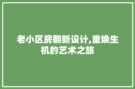 老小区房翻新设计,重焕生机的艺术之旅