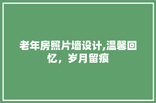 老年房照片墙设计,温馨回忆，岁月留痕