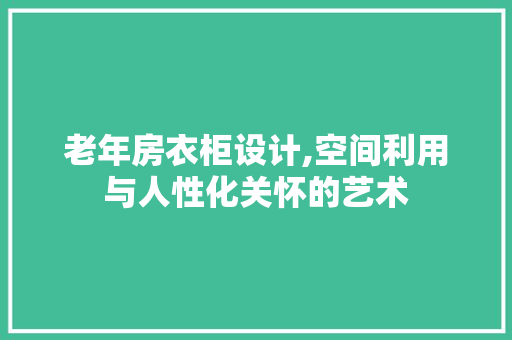 老年房衣柜设计,空间利用与人性化关怀的艺术