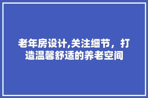 老年房设计,关注细节，打造温馨舒适的养老空间