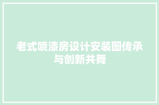 老式喷漆房设计安装图传承与创新共舞