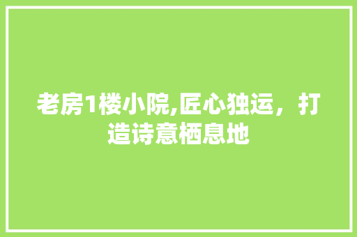 老房1楼小院,匠心独运，打造诗意栖息地