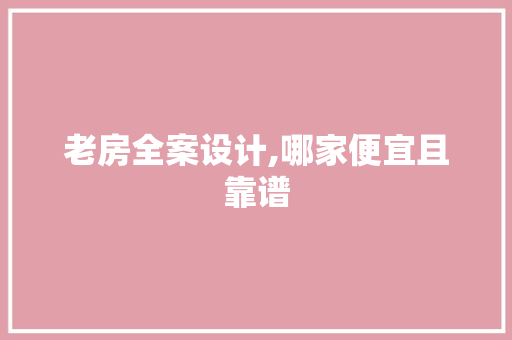 老房全案设计,哪家便宜且靠谱