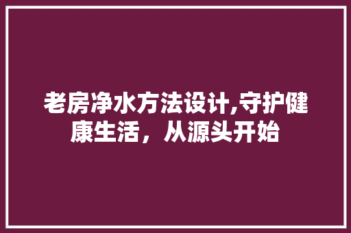 老房净水方法设计,守护健康生活，从源头开始