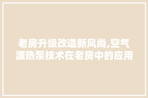 老房升级改造新风尚,空气源热泵技术在老房中的应用与优势