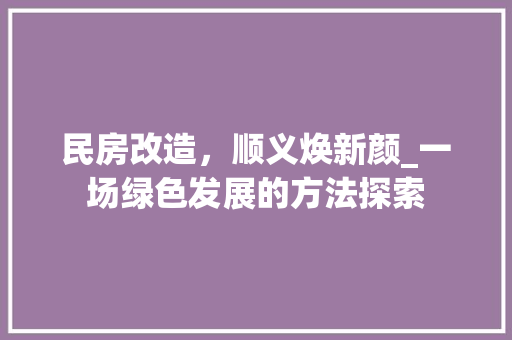民房改造，顺义焕新颜_一场绿色发展的方法探索