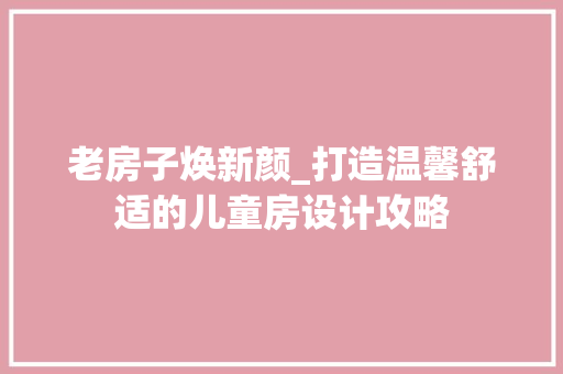 老房子焕新颜_打造温馨舒适的儿童房设计攻略
