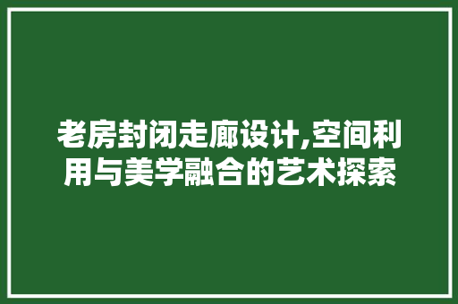 老房封闭走廊设计,空间利用与美学融合的艺术探索