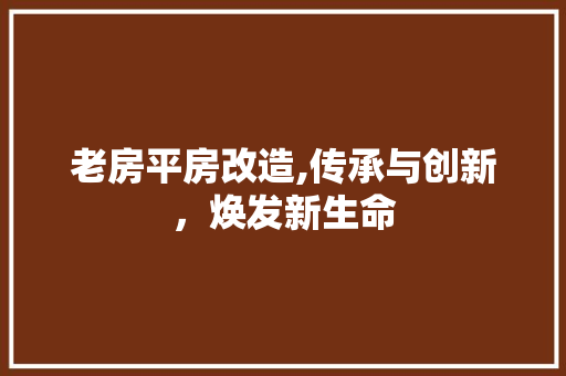 老房平房改造,传承与创新，焕发新生命