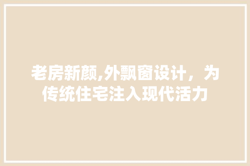 老房新颜,外飘窗设计，为传统住宅注入现代活力