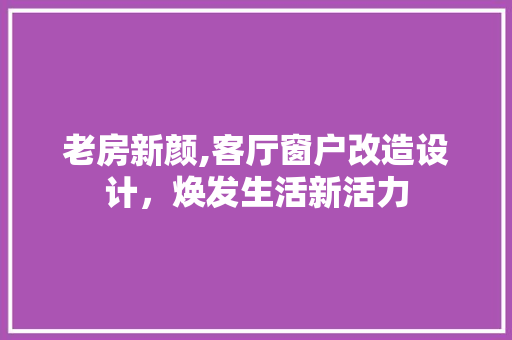 老房新颜,客厅窗户改造设计，焕发生活新活力