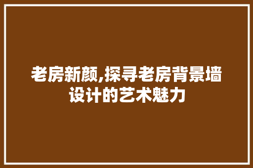 老房新颜,探寻老房背景墙设计的艺术魅力