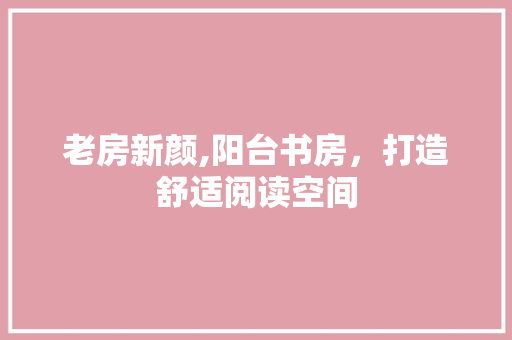 老房新颜,阳台书房，打造舒适阅读空间