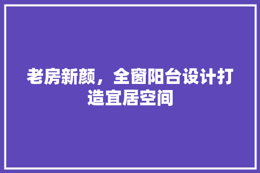 老房新颜，全窗阳台设计打造宜居空间