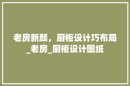 老房新颜，厨柜设计巧布局_老房_厨柜设计图纸