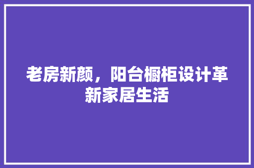 老房新颜，阳台橱柜设计革新家居生活