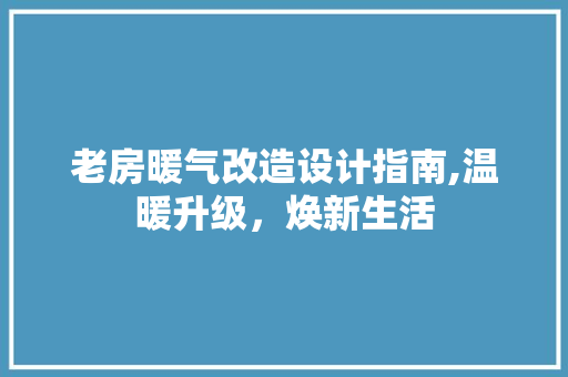 老房暖气改造设计指南,温暖升级，焕新生活