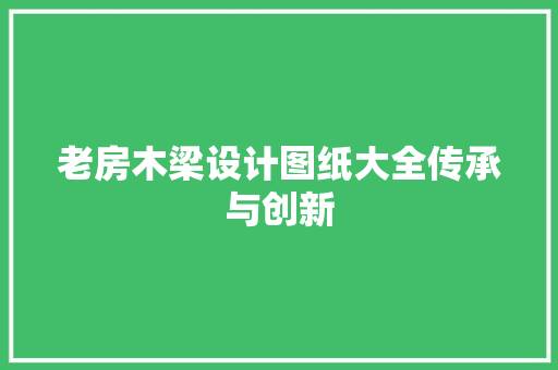 老房木梁设计图纸大全传承与创新