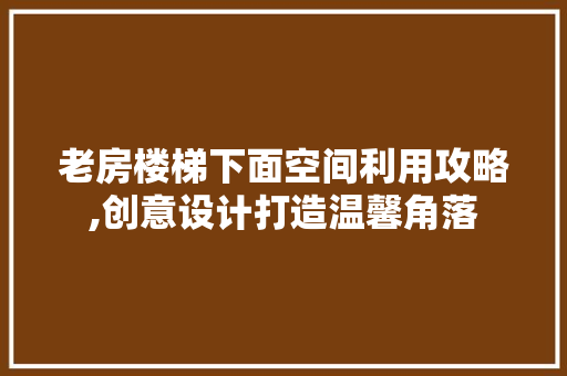 老房楼梯下面空间利用攻略,创意设计打造温馨角落