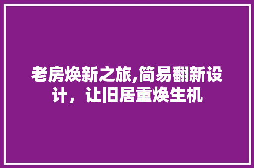 老房焕新之旅,简易翻新设计，让旧居重焕生机