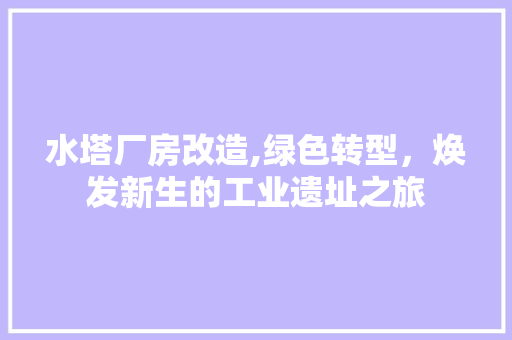 水塔厂房改造,绿色转型，焕发新生的工业遗址之旅