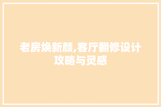 老房焕新颜,客厅翻修设计攻略与灵感