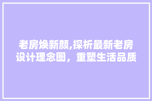 老房焕新颜,探析最新老房设计理念图，重塑生活品质