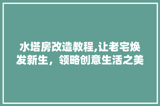 水塔房改造教程,让老宅焕发新生，领略创意生活之美