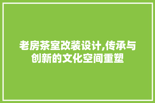 老房茶室改装设计,传承与创新的文化空间重塑