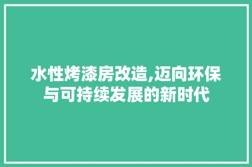 水性烤漆房改造,迈向环保与可持续发展的新时代