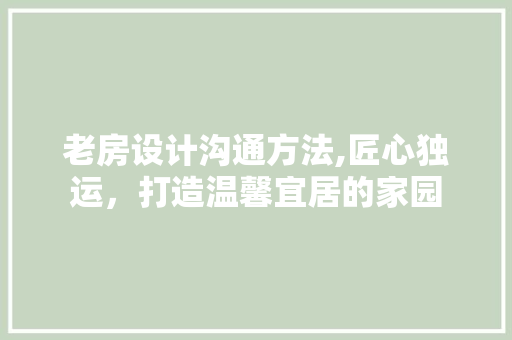 老房设计沟通方法,匠心独运，打造温馨宜居的家园