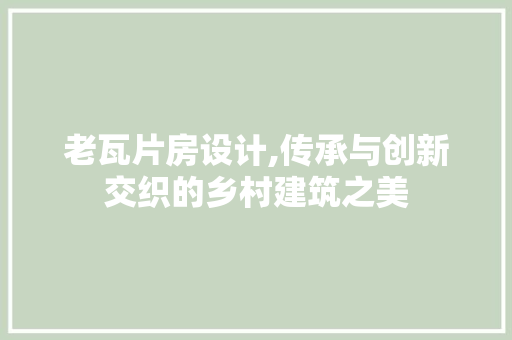 老瓦片房设计,传承与创新交织的乡村建筑之美