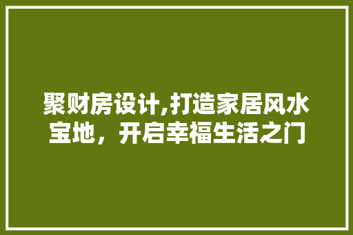 聚财房设计,打造家居风水宝地，开启幸福生活之门
