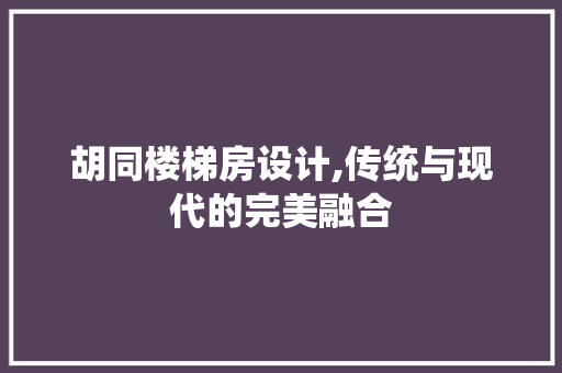 胡同楼梯房设计,传统与现代的完美融合