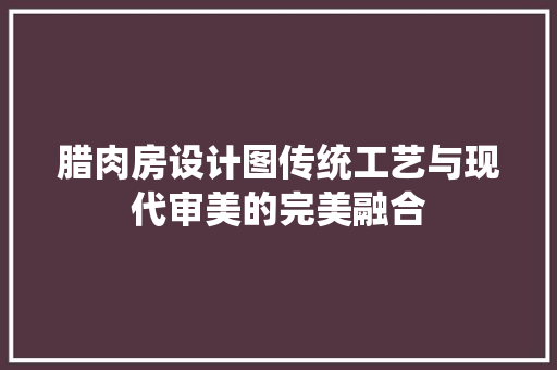 腊肉房设计图传统工艺与现代审美的完美融合