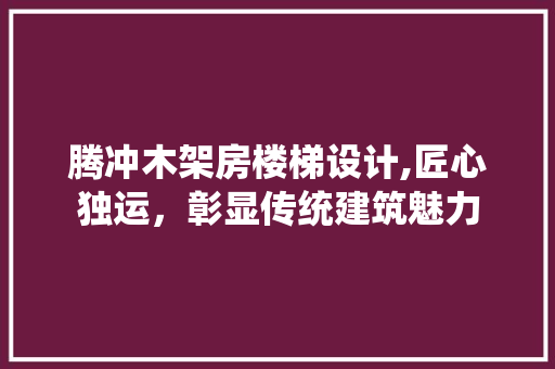 腾冲木架房楼梯设计,匠心独运，彰显传统建筑魅力