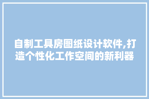 自制工具房图纸设计软件,打造个性化工作空间的新利器