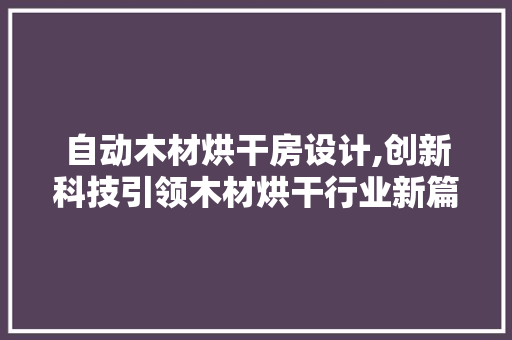 自动木材烘干房设计,创新科技引领木材烘干行业新篇章