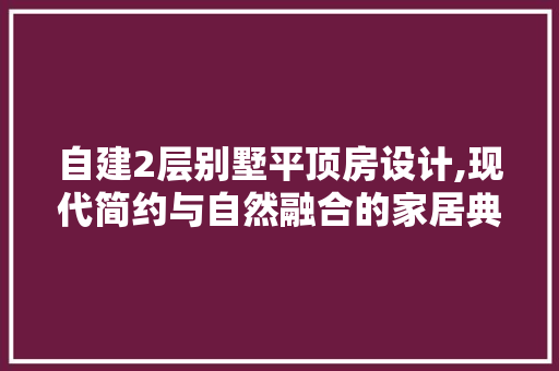 自建2层别墅平顶房设计,现代简约与自然融合的家居典范