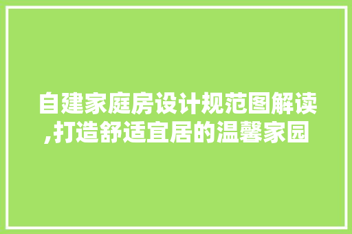 自建家庭房设计规范图解读,打造舒适宜居的温馨家园
