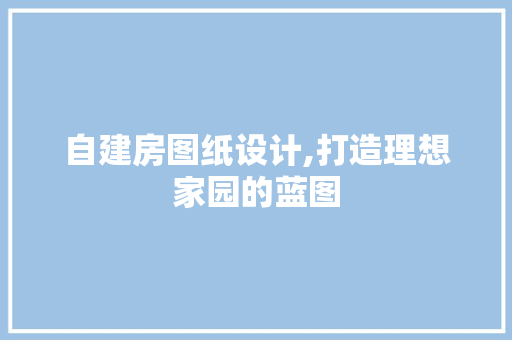 自建房图纸设计,打造理想家园的蓝图