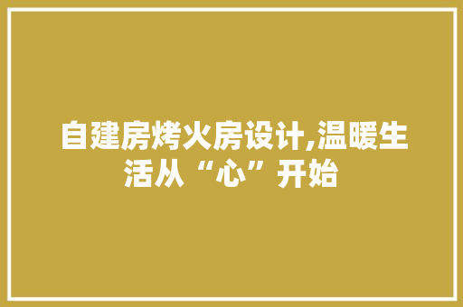 自建房烤火房设计,温暖生活从“心”开始