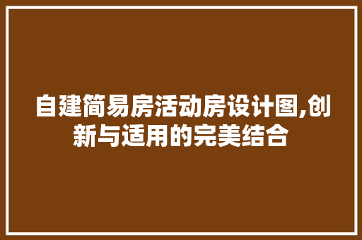 自建简易房活动房设计图,创新与适用的完美结合